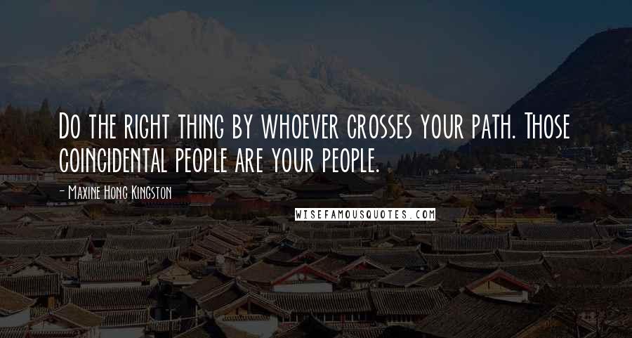 Maxine Hong Kingston Quotes: Do the right thing by whoever crosses your path. Those coincidental people are your people.