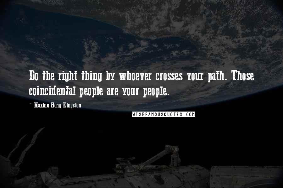 Maxine Hong Kingston Quotes: Do the right thing by whoever crosses your path. Those coincidental people are your people.