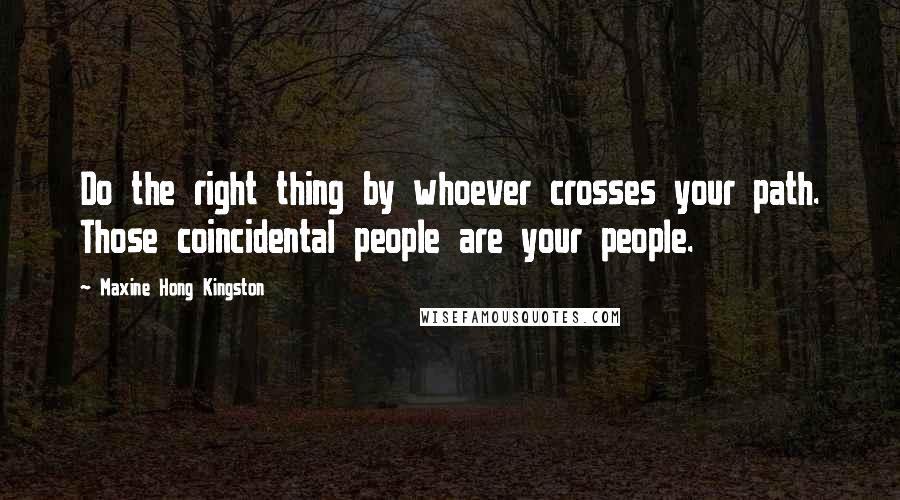 Maxine Hong Kingston Quotes: Do the right thing by whoever crosses your path. Those coincidental people are your people.