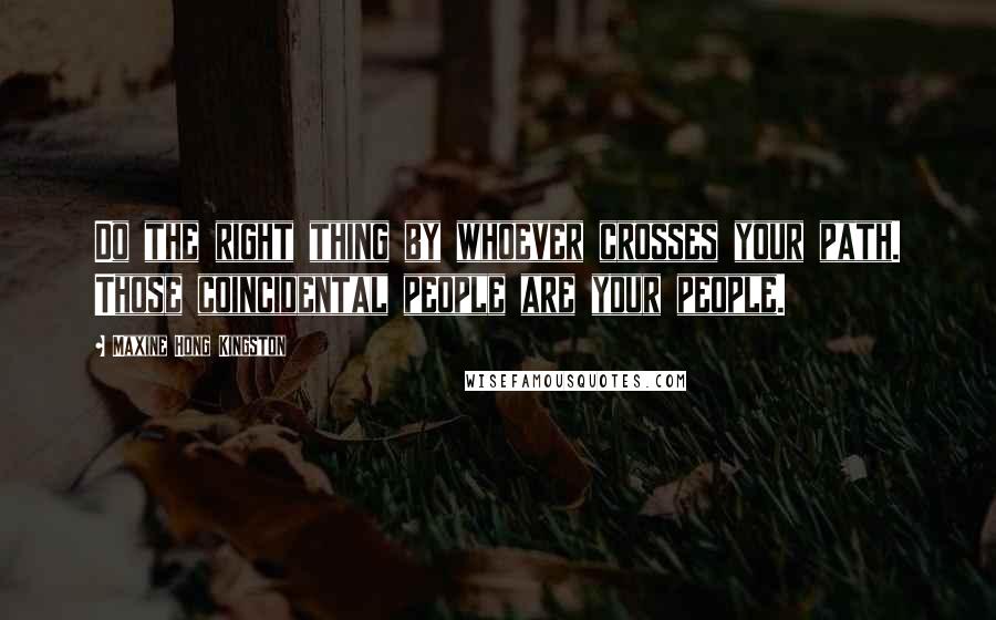 Maxine Hong Kingston Quotes: Do the right thing by whoever crosses your path. Those coincidental people are your people.