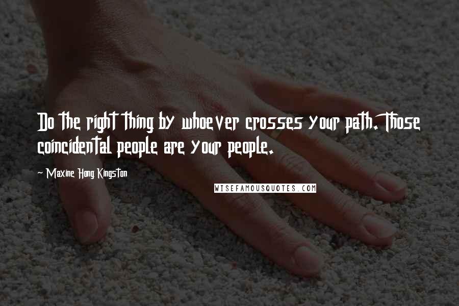 Maxine Hong Kingston Quotes: Do the right thing by whoever crosses your path. Those coincidental people are your people.