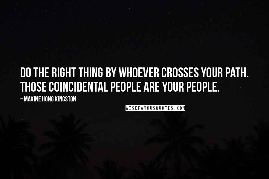 Maxine Hong Kingston Quotes: Do the right thing by whoever crosses your path. Those coincidental people are your people.