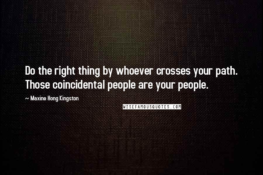 Maxine Hong Kingston Quotes: Do the right thing by whoever crosses your path. Those coincidental people are your people.