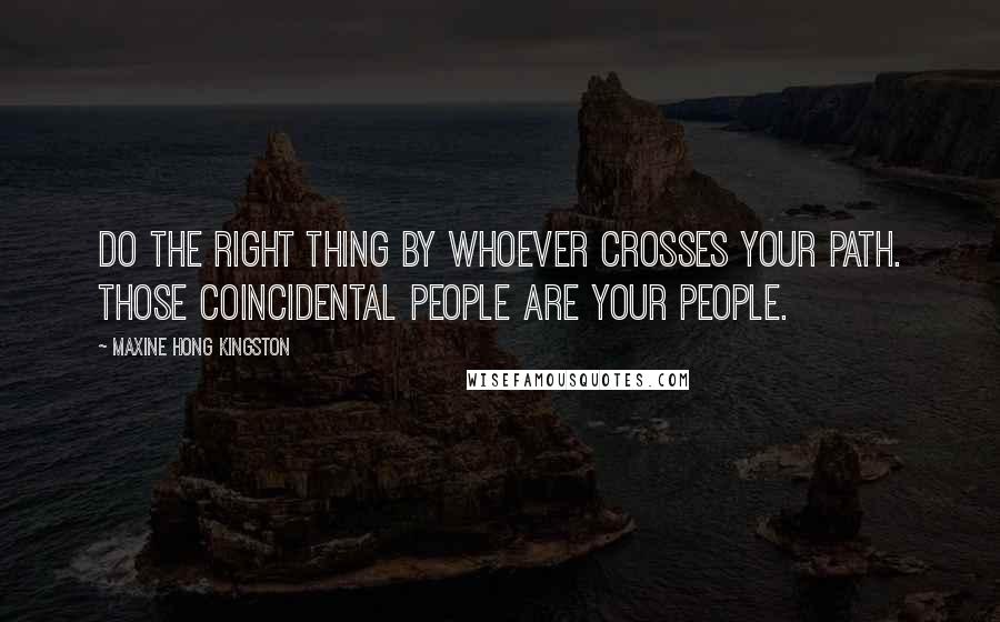 Maxine Hong Kingston Quotes: Do the right thing by whoever crosses your path. Those coincidental people are your people.