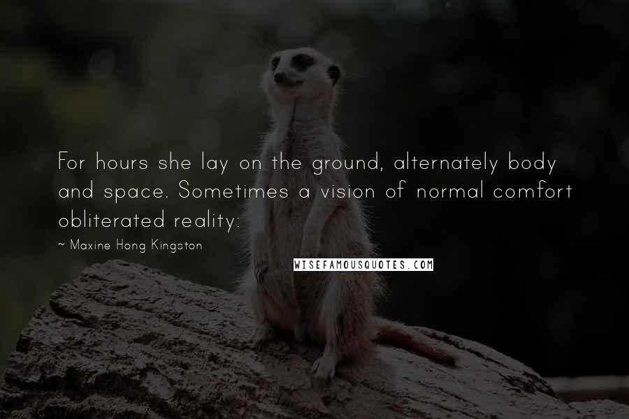 Maxine Hong Kingston Quotes: For hours she lay on the ground, alternately body and space. Sometimes a vision of normal comfort obliterated reality: