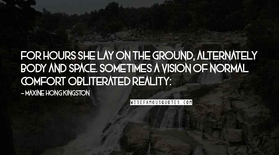 Maxine Hong Kingston Quotes: For hours she lay on the ground, alternately body and space. Sometimes a vision of normal comfort obliterated reality: