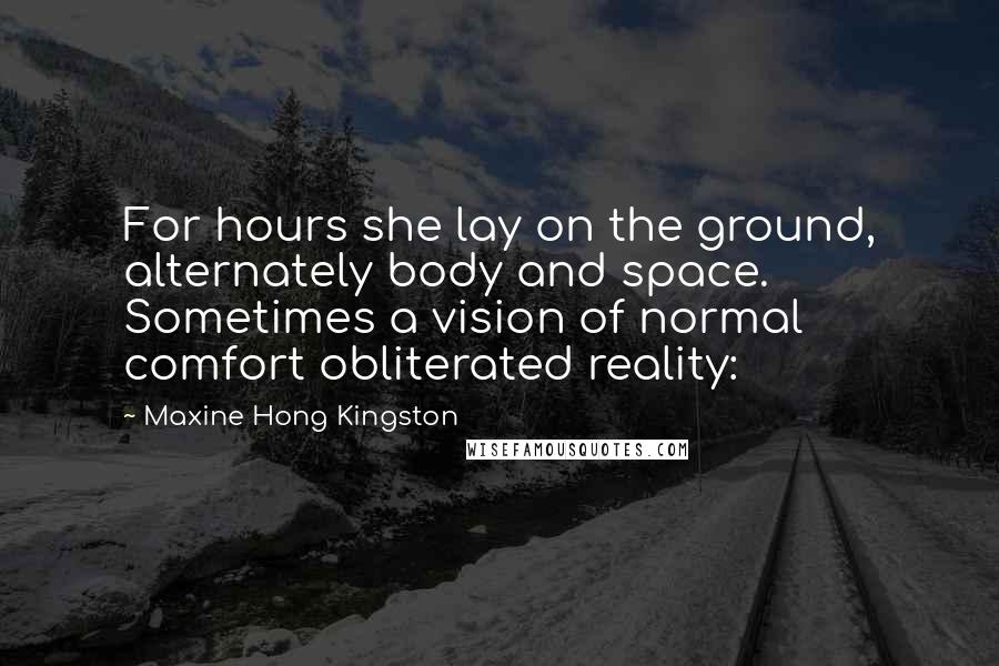 Maxine Hong Kingston Quotes: For hours she lay on the ground, alternately body and space. Sometimes a vision of normal comfort obliterated reality:
