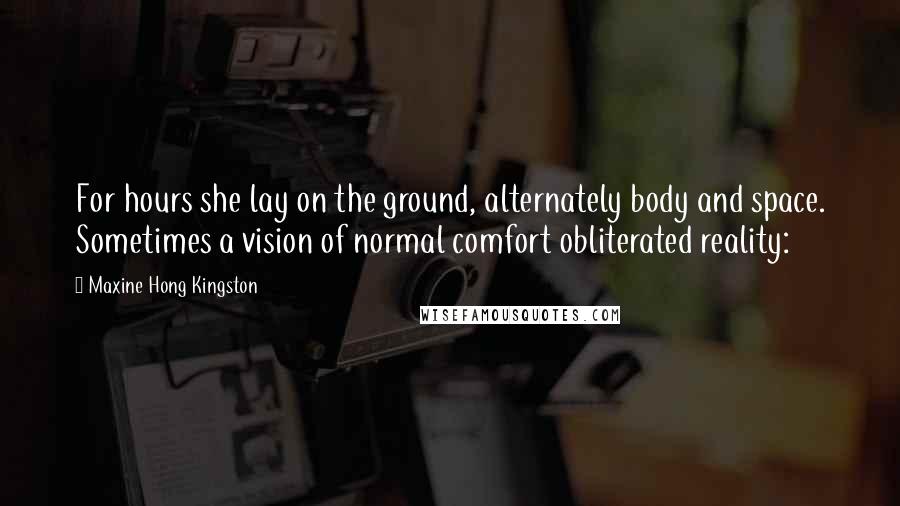 Maxine Hong Kingston Quotes: For hours she lay on the ground, alternately body and space. Sometimes a vision of normal comfort obliterated reality: