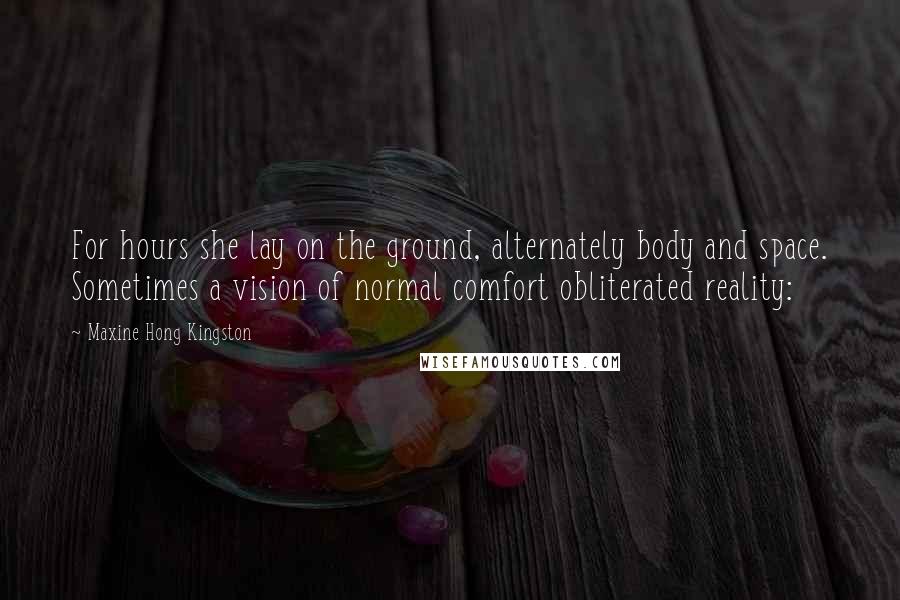 Maxine Hong Kingston Quotes: For hours she lay on the ground, alternately body and space. Sometimes a vision of normal comfort obliterated reality: