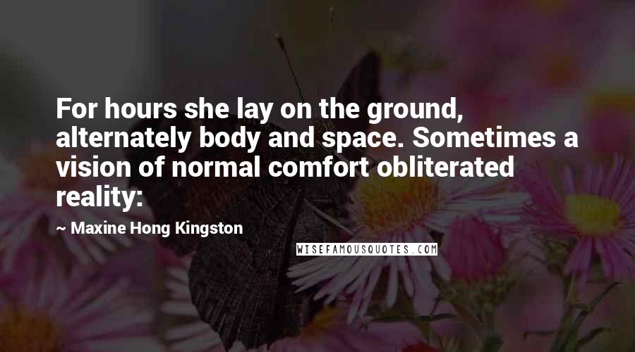 Maxine Hong Kingston Quotes: For hours she lay on the ground, alternately body and space. Sometimes a vision of normal comfort obliterated reality: