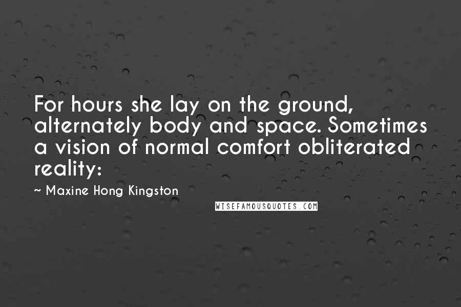 Maxine Hong Kingston Quotes: For hours she lay on the ground, alternately body and space. Sometimes a vision of normal comfort obliterated reality: