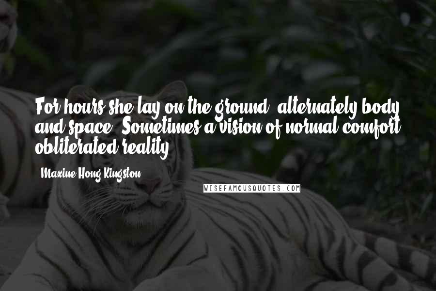 Maxine Hong Kingston Quotes: For hours she lay on the ground, alternately body and space. Sometimes a vision of normal comfort obliterated reality: