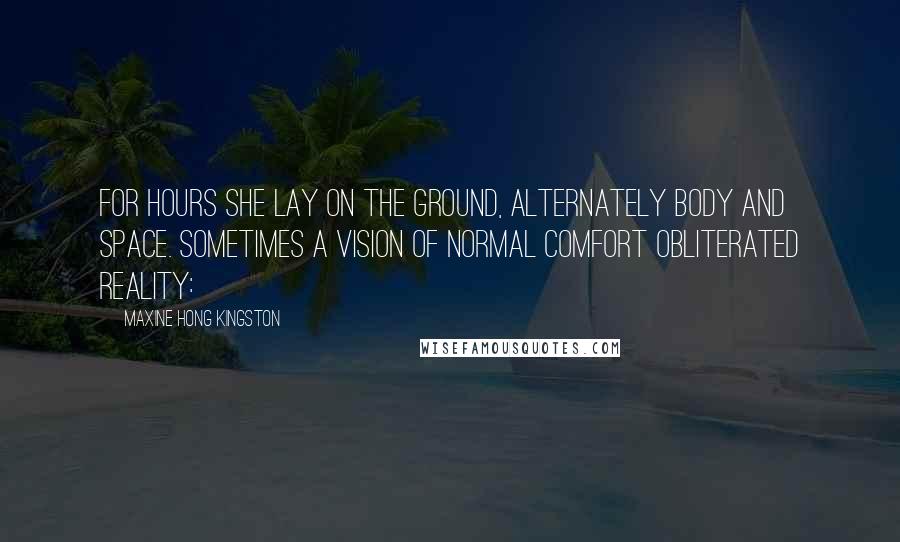 Maxine Hong Kingston Quotes: For hours she lay on the ground, alternately body and space. Sometimes a vision of normal comfort obliterated reality: