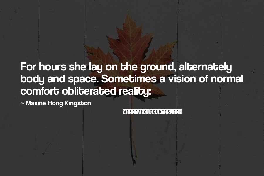 Maxine Hong Kingston Quotes: For hours she lay on the ground, alternately body and space. Sometimes a vision of normal comfort obliterated reality: