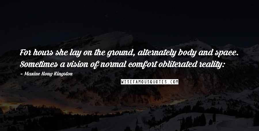Maxine Hong Kingston Quotes: For hours she lay on the ground, alternately body and space. Sometimes a vision of normal comfort obliterated reality: