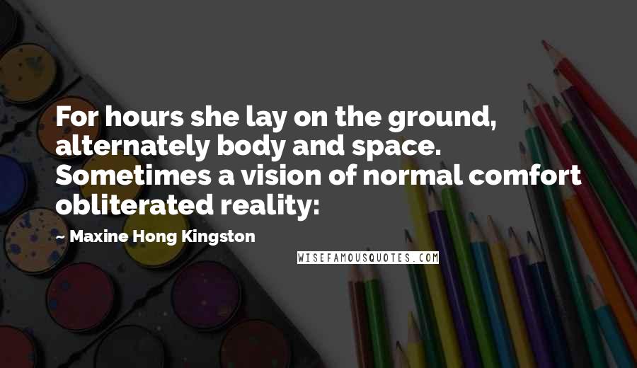 Maxine Hong Kingston Quotes: For hours she lay on the ground, alternately body and space. Sometimes a vision of normal comfort obliterated reality: