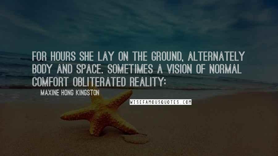 Maxine Hong Kingston Quotes: For hours she lay on the ground, alternately body and space. Sometimes a vision of normal comfort obliterated reality:
