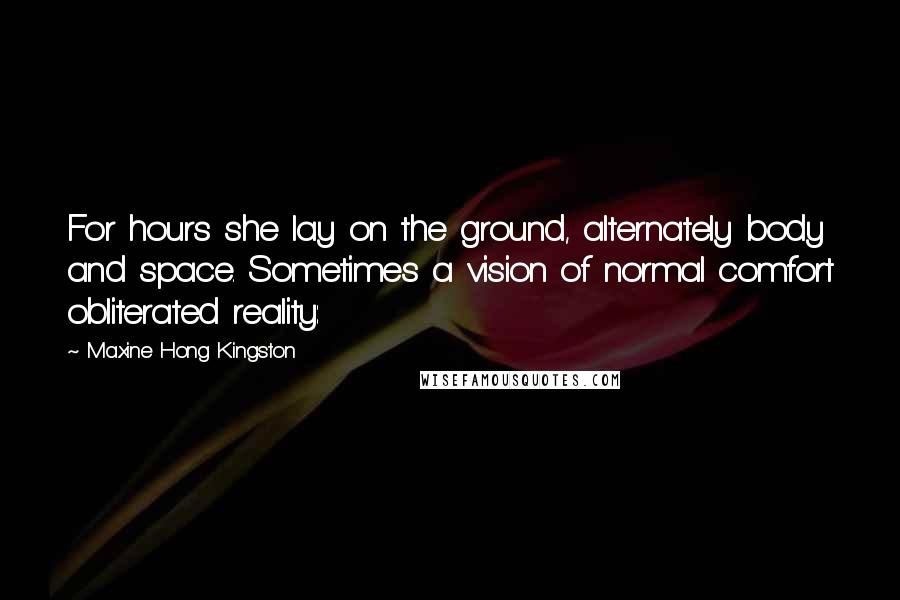 Maxine Hong Kingston Quotes: For hours she lay on the ground, alternately body and space. Sometimes a vision of normal comfort obliterated reality: