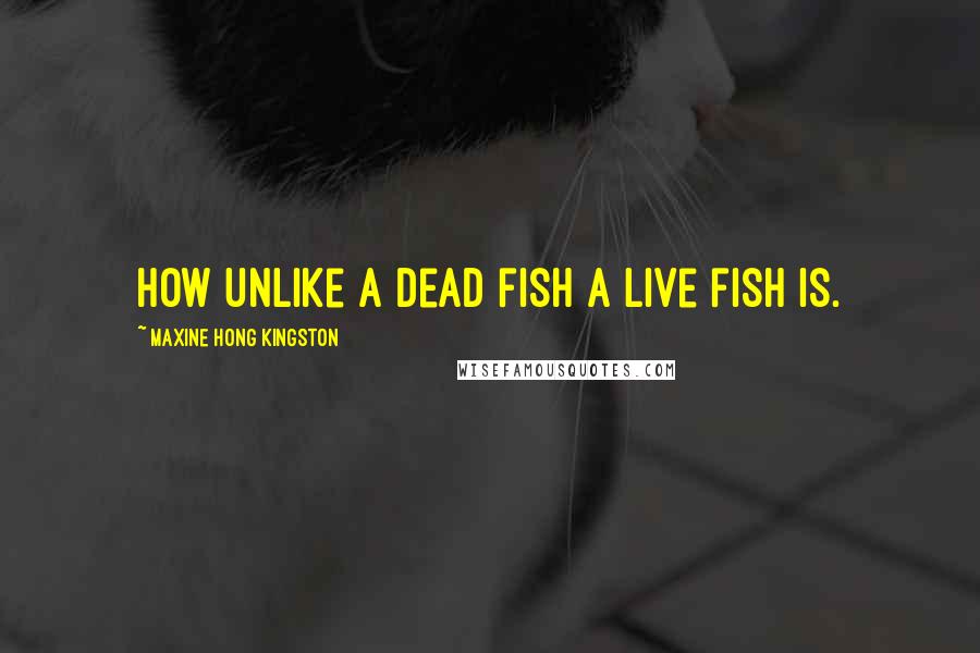 Maxine Hong Kingston Quotes: How unlike a dead fish a live fish is.