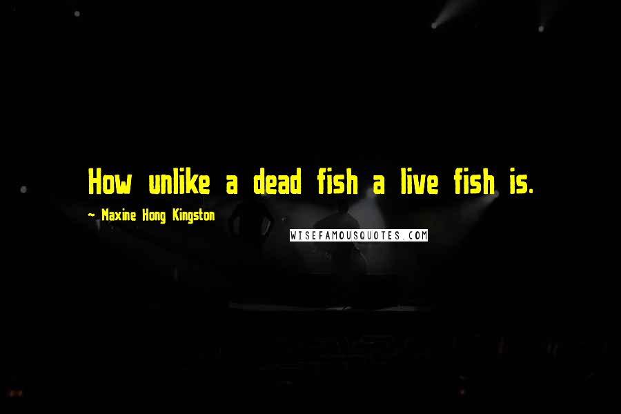 Maxine Hong Kingston Quotes: How unlike a dead fish a live fish is.