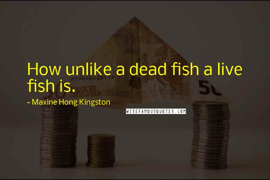 Maxine Hong Kingston Quotes: How unlike a dead fish a live fish is.