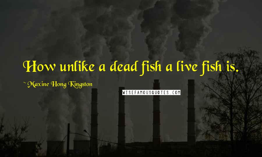 Maxine Hong Kingston Quotes: How unlike a dead fish a live fish is.