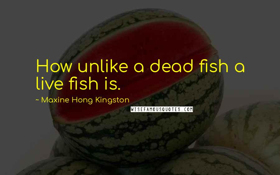 Maxine Hong Kingston Quotes: How unlike a dead fish a live fish is.