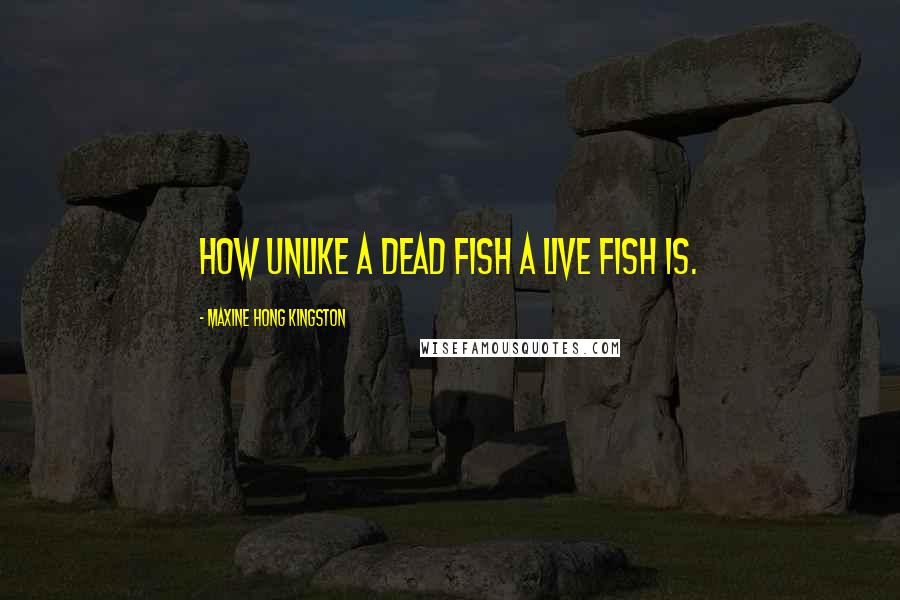 Maxine Hong Kingston Quotes: How unlike a dead fish a live fish is.
