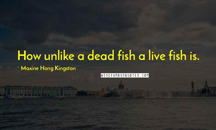 Maxine Hong Kingston Quotes: How unlike a dead fish a live fish is.