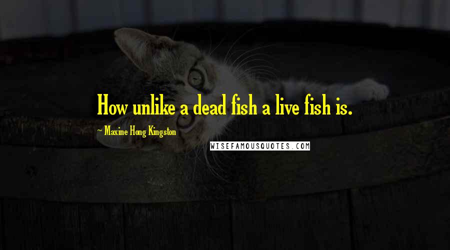 Maxine Hong Kingston Quotes: How unlike a dead fish a live fish is.