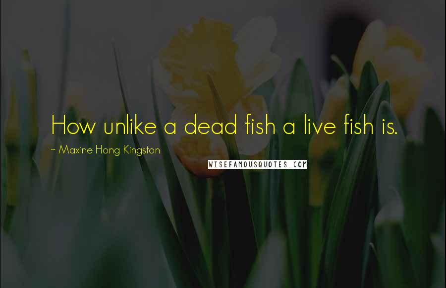 Maxine Hong Kingston Quotes: How unlike a dead fish a live fish is.