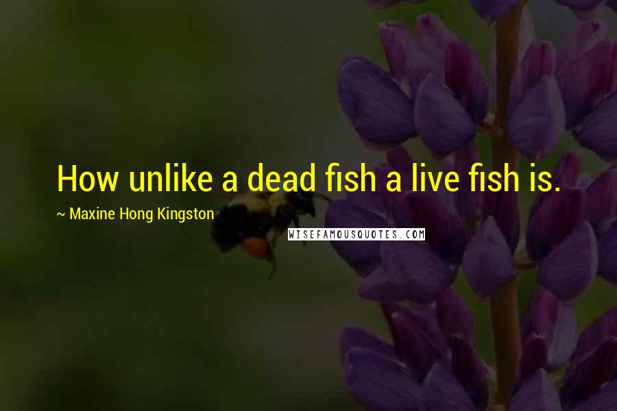 Maxine Hong Kingston Quotes: How unlike a dead fish a live fish is.