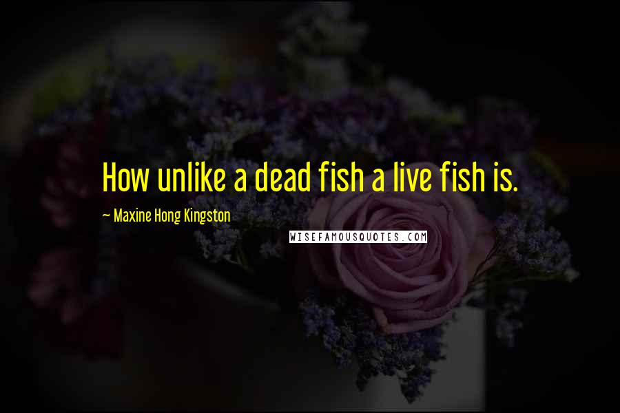 Maxine Hong Kingston Quotes: How unlike a dead fish a live fish is.