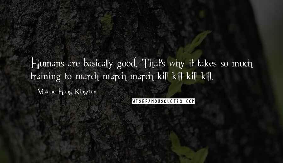 Maxine Hong Kingston Quotes: Humans are basically good. That's why it takes so much training to march march march kill kill kill kill.