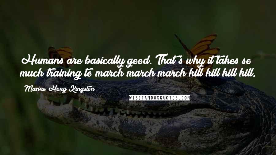 Maxine Hong Kingston Quotes: Humans are basically good. That's why it takes so much training to march march march kill kill kill kill.