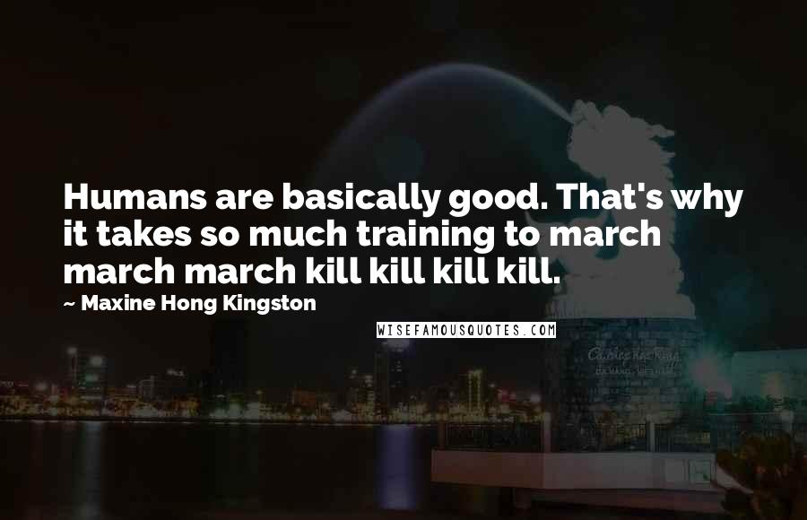 Maxine Hong Kingston Quotes: Humans are basically good. That's why it takes so much training to march march march kill kill kill kill.