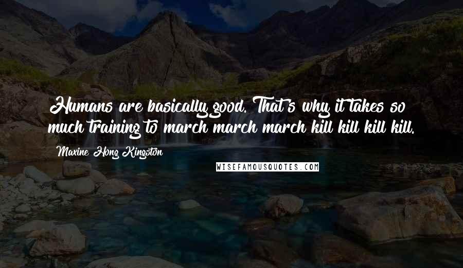 Maxine Hong Kingston Quotes: Humans are basically good. That's why it takes so much training to march march march kill kill kill kill.