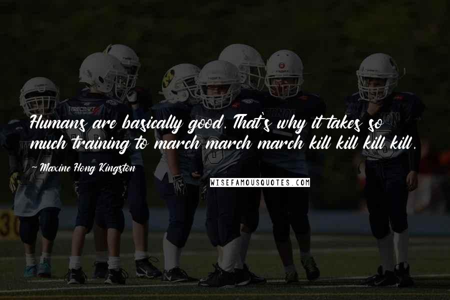 Maxine Hong Kingston Quotes: Humans are basically good. That's why it takes so much training to march march march kill kill kill kill.