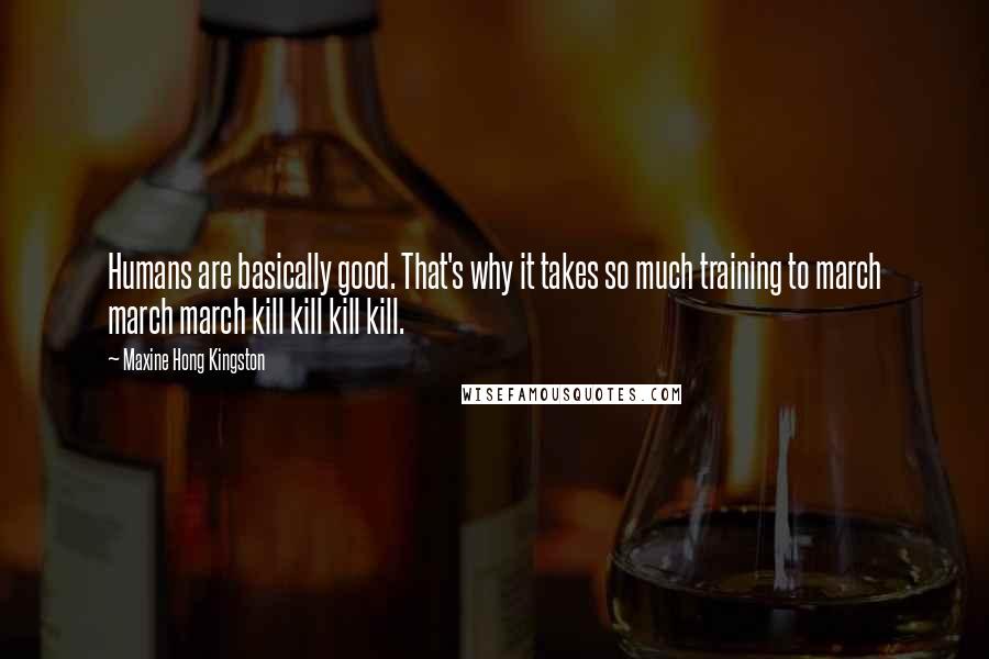 Maxine Hong Kingston Quotes: Humans are basically good. That's why it takes so much training to march march march kill kill kill kill.