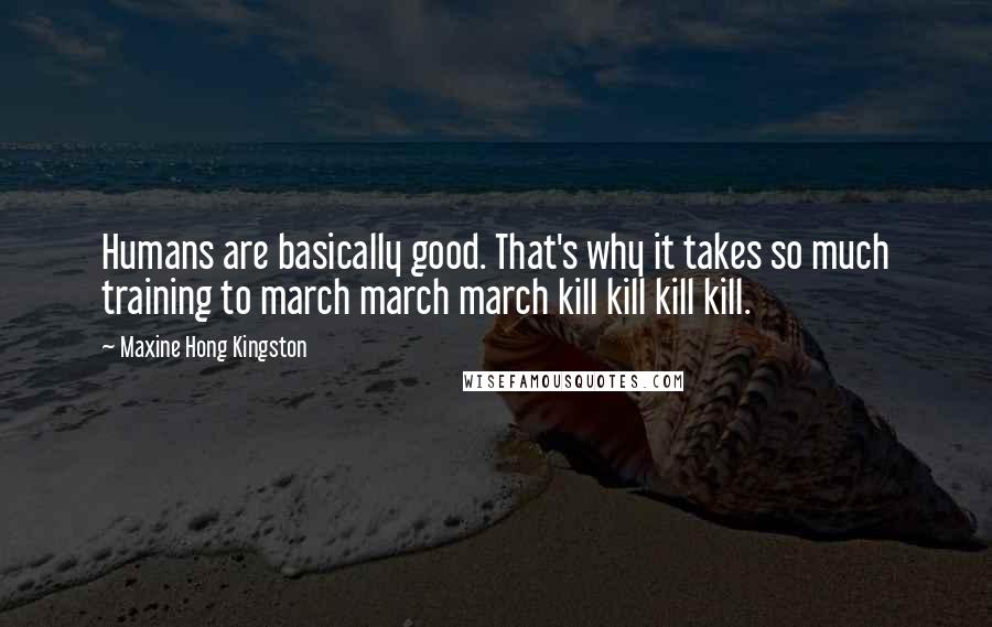 Maxine Hong Kingston Quotes: Humans are basically good. That's why it takes so much training to march march march kill kill kill kill.