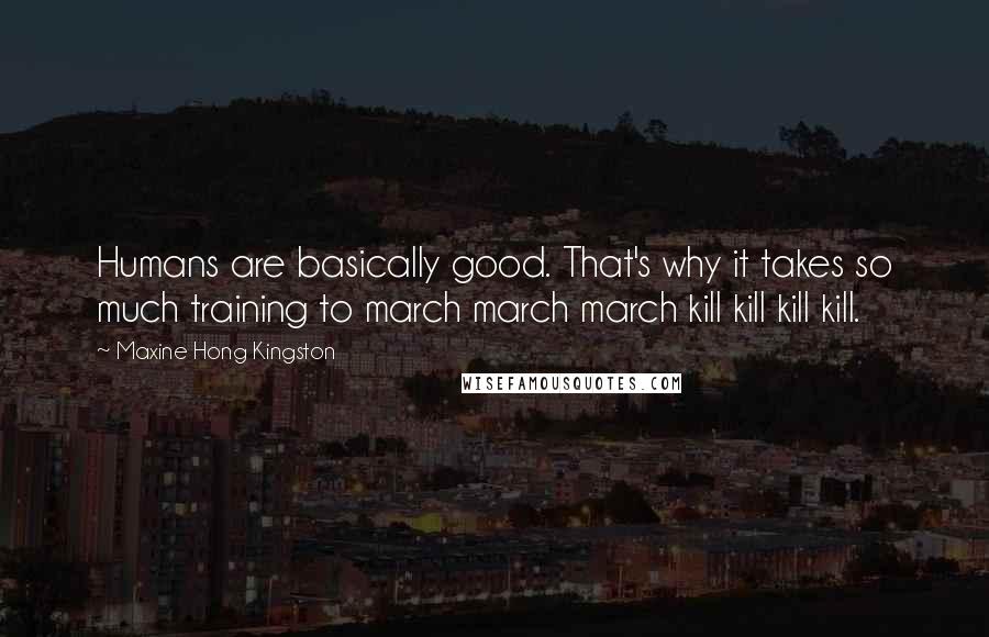 Maxine Hong Kingston Quotes: Humans are basically good. That's why it takes so much training to march march march kill kill kill kill.