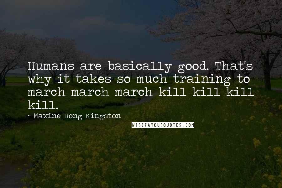 Maxine Hong Kingston Quotes: Humans are basically good. That's why it takes so much training to march march march kill kill kill kill.