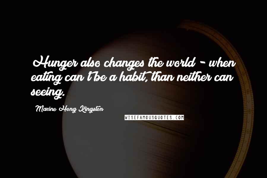 Maxine Hong Kingston Quotes: Hunger also changes the world - when eating can't be a habit, than neither can seeing.