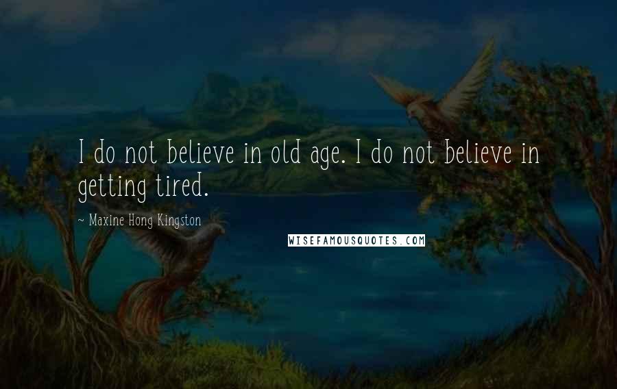 Maxine Hong Kingston Quotes: I do not believe in old age. I do not believe in getting tired.