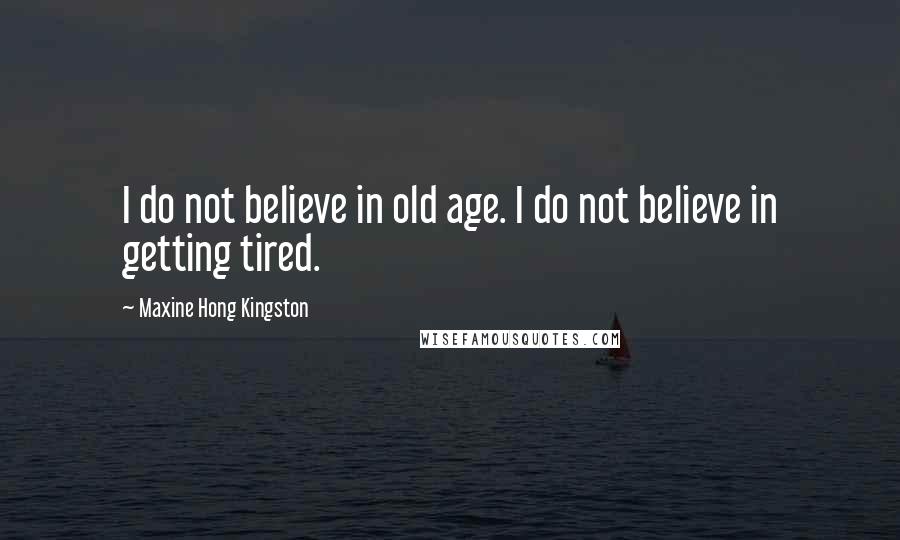 Maxine Hong Kingston Quotes: I do not believe in old age. I do not believe in getting tired.