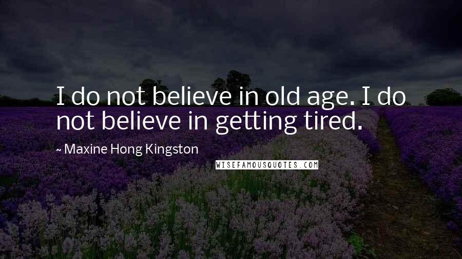 Maxine Hong Kingston Quotes: I do not believe in old age. I do not believe in getting tired.