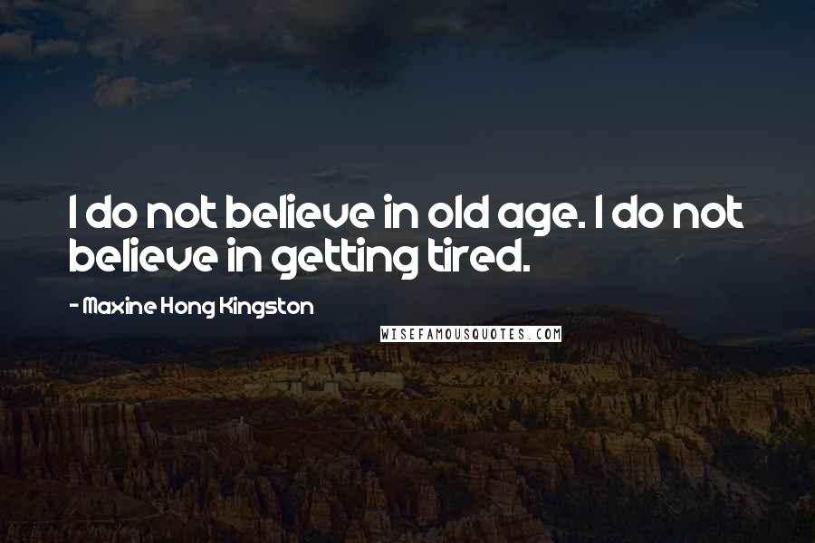 Maxine Hong Kingston Quotes: I do not believe in old age. I do not believe in getting tired.