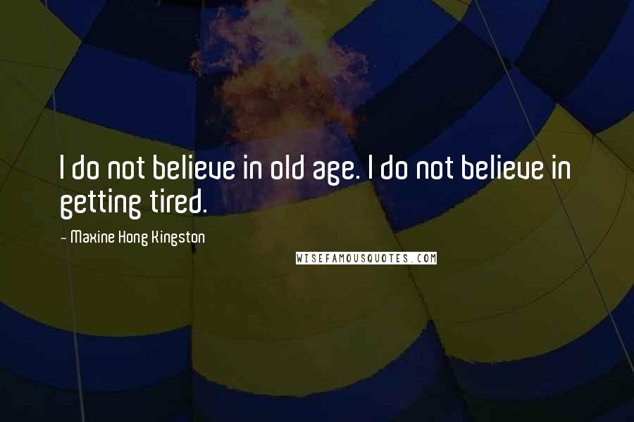 Maxine Hong Kingston Quotes: I do not believe in old age. I do not believe in getting tired.