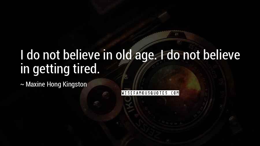 Maxine Hong Kingston Quotes: I do not believe in old age. I do not believe in getting tired.