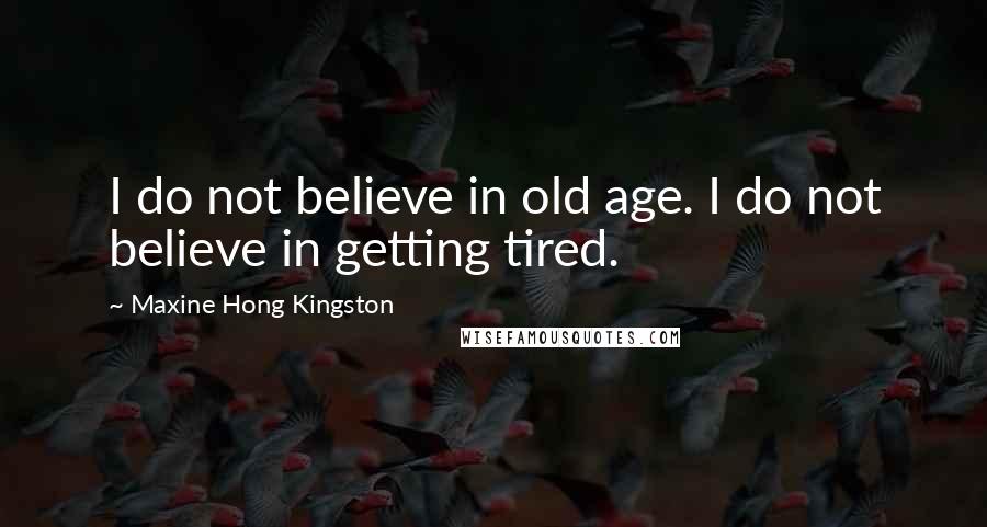 Maxine Hong Kingston Quotes: I do not believe in old age. I do not believe in getting tired.